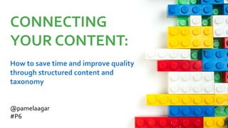CONNECTING
YOUR CONTENT:
How to save time and improve quality
through structured content and
taxonomy
@pamelaagar
#P6
 