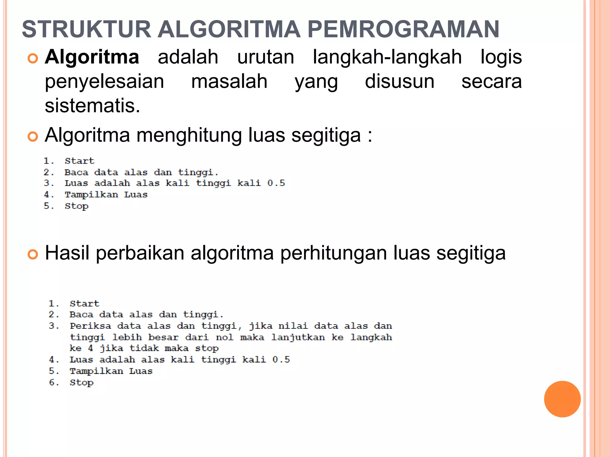 STRUKTUR ALGORITMA PEMROGRAMAN
 Algoritma adalah urutan langkah-langkah logis
penyelesaian masalah yang disusun secara
sistematis.
 Algoritma menghitung luas segitiga :
 Hasil perbaikan algoritma perhitungan luas segitiga
 