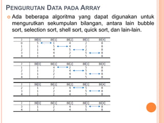 PENGURUTAN DATA PADA ARRAY
 Ada beberapa algoritma yang dapat digunakan untuk
mengurutkan sekumpulan bilangan, antara lain bubble
sort, selection sort, shell sort, quick sort, dan lain-lain.
 