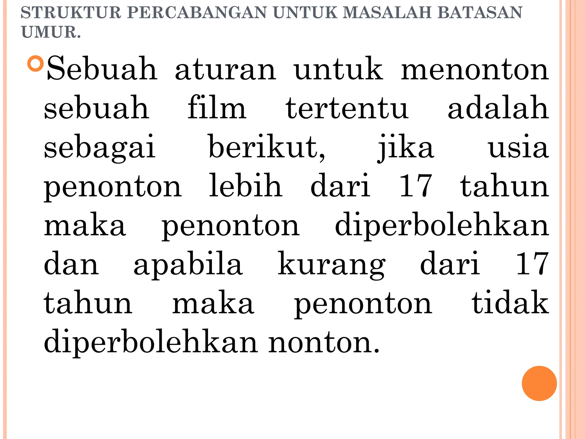 STRUKTUR PERCABANGAN UNTUK MASALAH BATASAN
UMUR.
Sebuah aturan untuk menonton
sebuah film tertentu adalah
sebagai berikut, jika usia
penonton lebih dari 17 tahun
maka penonton diperbolehkan
dan apabila kurang dari 17
tahun maka penonton tidak
diperbolehkan nonton.
 