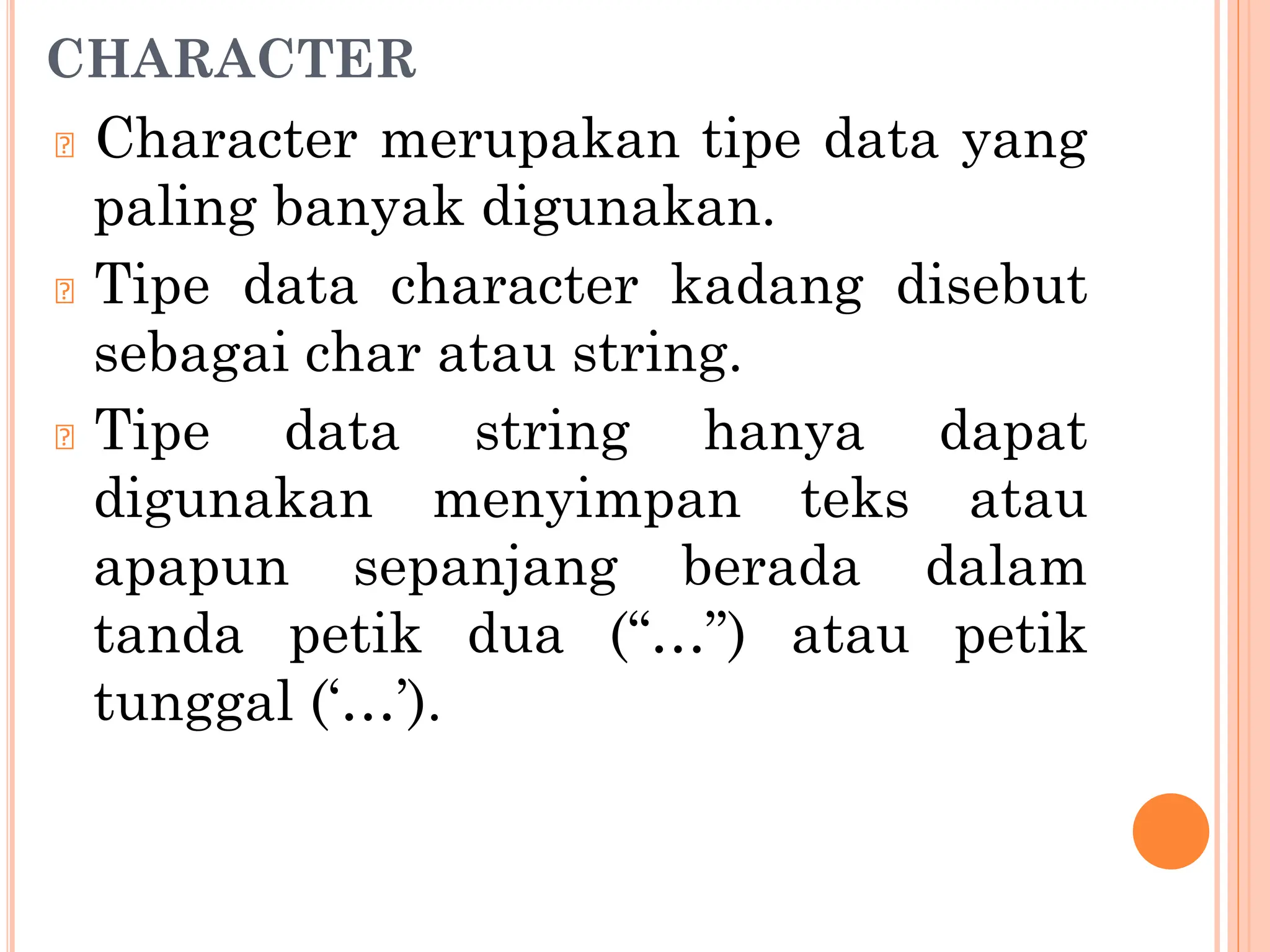 CHARACTER
🞆 Character merupakan tipe data yang
paling banyak digunakan.
🞆 Tipe data character kadang disebut
sebagai char atau string.
🞆 Tipe data string hanya dapat
digunakan menyimpan teks atau
apapun sepanjang berada dalam
tanda petik dua (“…”) atau petik
tunggal (‘…’).
 
