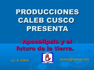 PRODUCCIONES
   CALEB CUSCO
     PRESENTA
      Apocalipsis y el
    futuro de la tierra.
Lic. A. Halire     ahalire@hotmail.com
 