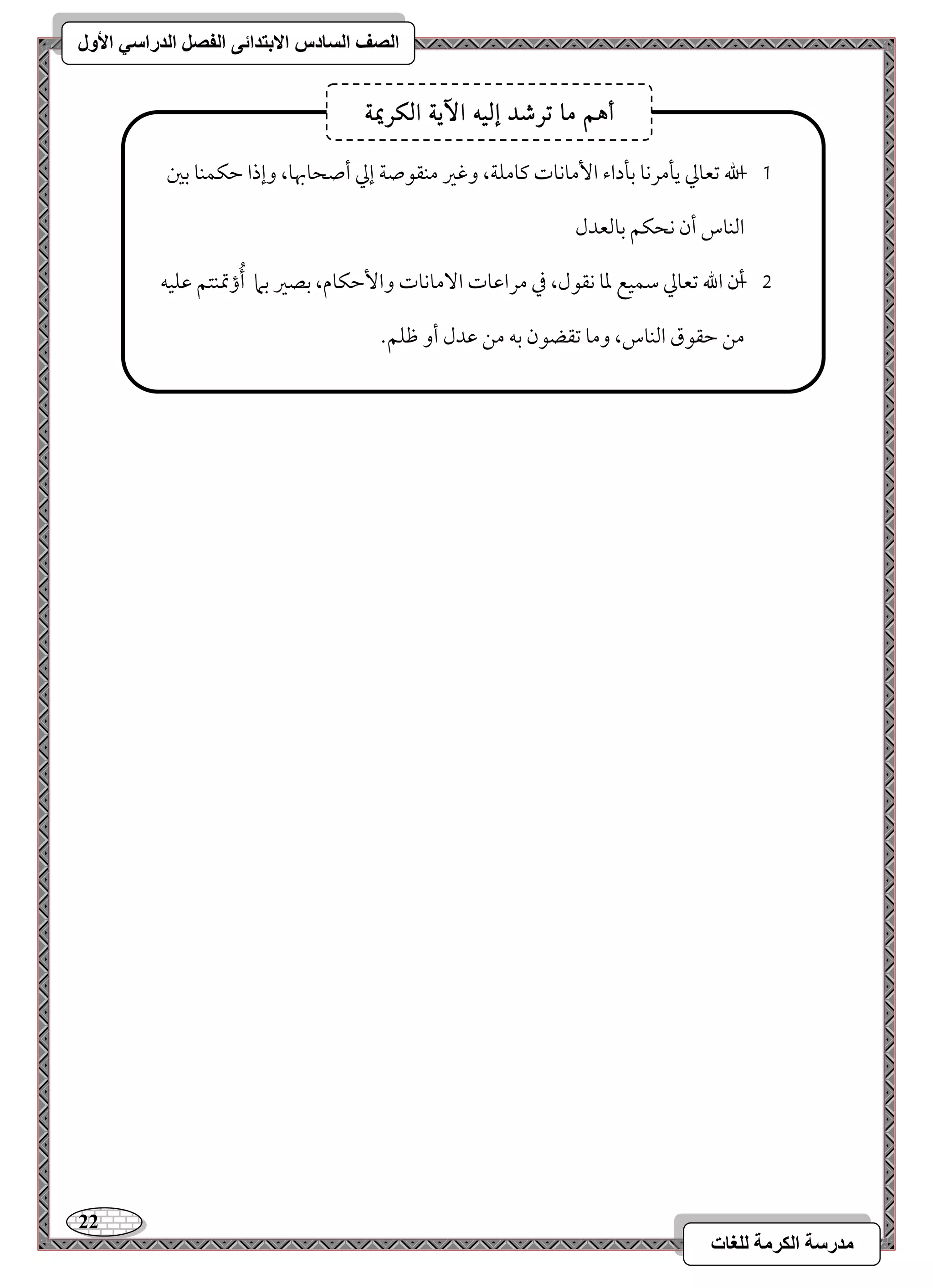 22 
مذرسح انكرمح نهغاخ 
انصف انسادس الاترذائى انفصم انذراسي الأول 
, 0 الله مشعومز يلمركو مسلداء ا مٕوكوت ميومؾي، ومهمػ مـؼقصي إمز أصحوبهو، وإذا مطؽؿـو مسمل 
امًـوس أن كحؽؿ مسومًعدل 
, 1 أن الله مشعومز مؾؿقع معو كؼقل، مذ مرامقوت ا مٓوكوت وا مٕطؽوم، مسصمػ مسما أُؤتمـتؿ مقؾقف 
مـ مطؼقق امًـوس، ومو مشؼضقن مسف مـ مقدل أو مفؾؿ- 
أ هٍ ما تسشد إل الآ الكسيم٘ 
 