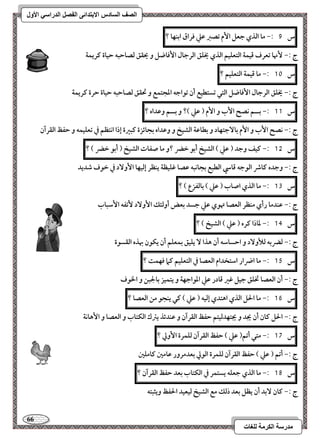 66 
مذرسح انكرمح نهغاخ 
انصف انسادس الاترذائى انفصم انذراسي الأول 
س 9 :- ما افذي جعؾ ا مٕ تصز ظع ؾراق ابـفا ؟ 
ج :- نٕها تعرف ؿقؿة افتعؾقؿ افذي يخؾؼ افرجال ا ؾٕاضؾ و يحؼؼ فصاحبف حقاة ـريؿة 
س 11 :- ما ؿقؿة افتعؾقؿ ؟ 
ج :- يخؾؼ افرجال ا ؾٕاضؾ افتل تستطقع أن تقاجف ادجتؿع و تحؼؼ فصاحبف حقاة حرة ـريؿة 
س 11 :- بــؿ كصح ا بٕ و ا مٕ ) ظع (؟ و بــؿ وظداه ؟ 
ج :- كصح ا بٕ و ا مٕ با جٓتفاد و بطاظة افشقخ و وظداه بجائزة ـبرة إذا اكتظؿ في تعؾقؿف و حػظ افؼرآن 
س 15 :- ـقػ وجد ) ظع ( افشقخ أبق خضر ؟و ما صػات افشقخ ) أبق خضر ( ؟ 
ج :- وجده ـاذ افقجف ؿاد افطبع بجاكبف ظصا ؽؾقظة يـظر إفقفا ا وٕ دٓ في خقف صديد 
س 13 :- ما افذي اصاب ) ظع ( بافػزع ( ؟ 
ج :- ظـدما رأي مـظر افعصا تهقي ظع جسد بعض أوفئؽ ا وٕ دٓ تٕػف ا شٕباب 
س 14 :- داذا ـره ) ظع ( افشقخ ( ؟ 
ج :- فضربف فلأو دٓ و احساشف أن هذا يؾقؼ بؿعؾؿ أن يؽقن بهذه افؼسقة 
س 15 :- ما اضرار اشتخدام افعصا في افتعؾقؿ ـما ؾفؿت ؟ 
ج :- أن افعصا تخؾؼ جقؾ ؽر ؿادر ظع ادقاجفة و يتؿقز بالجبـ و الخقف 
س 16 :- ما الحؾ افذي اهتدي إفقف ) ظع ( ـل يـجق مـ افعصا ؟ 
ج :- الحؾ ـان أن يجد و يجتفدفقتؿ حػظ افؼرآن و ظـدئذ يسك افؽتاب و افعصا و ا هٕاكة 
س 17 :- متل أتؿ) ظع ( حػظ افؼرآن فؾؿرة ا وٕلي ؟ 
ج :- أتؿ ) ظع ( حػظ افؼرآن فؾؿرة افقلي بعدمرور ظامغ ـامؾغ 
س 18 :- ما افذي جعؾف يستؿر في افؽتاب بعد حػظ افؼرآن ؟ 
ج :- ـان بٓد أن يظؾ بعد ذفؽ مع افشقخ فقعقد الحػظ ويثبتف 
 