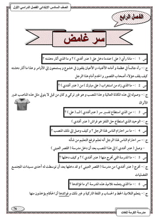 76 
مذرسح انكرمح نهغاخ 
انصف انسادس الاترذائى انفصم انذراسي الأول 
س 1 :- ماذا رأي ) ظع ( ظـدما دخؾ ظع ) ظـز أؾدي ( ؟ و ما افذي أثار دهشتف ؟ 
ج :- رآه جافساً في ظظؿة و أمامف ا ؽٕـقاء و ا ظٕقان يؼػقن في خشقع و يستؿعقن إلي ا وٕامر و هذا ما أثار دهشتف 
ـقػ يؼػ هم ءٓ أصحاب افؼصقر و الخدم أمام هذا افرجؾ 
س 5 :- ما افذي زاد مـ اشتغراب ) ظع مبارك ( مـ ) ظـز أؾـدي ( ؟ 
ج :- وصقفف إلي هذه ادؽاكة افعافقة و هذا ادـصب و هق ؽر ترـل و ـان مـ ؿبؾ يتقلي مثؾ هذه ادـاصب ؽـر 
ا تٕراك 
س 3 :- مـ افذي اشتطاع تػسر سر ) ظـزأؾـدي ( فــ ) ظع ( ؟ 
ج :- افقحقد افذي اشتطاع حؾ افؾغز هق ؾراش ) ظـز أؾـدي ( 
س 4 :- ما سر احسام افـاس لهذا افرجؾ ؟ و ـقػ وصؾ إلي ذفؽ ادـصب ؟ 
ج :- سر احسام افـاس لهذا افرجؾ أكف تعؾؿ ؾرؾع افتعؾقؿ مـ صلكف 
- وصؾ ) ظـز أؾـدي ( إلي هذا ادـصب بعد أن دخؾ مدرشة ) افؼصر افعقـل ( 
س 5 :- ما اددرشة افتل تخرج مـفا ) ظـز أؾـدي ( ؟ و ـقػ دخؾفا ؟ 
ج :- تخرج ) ظـز أؾـدي( مـ مدرشة ) افؼصر افعقـل ( و ؿد دخؾفا بعد أن تقشطت فف أحدى شـقدات ادجتؿـع 
افػضؾقات 
س 6 :- ما افذي يتعؾؿف تلامقذ هذه اددرشة ؟و ما ؾمائدها ؟ 
ج :- يتعؾؿ افتلامقذ الخط و الحساب و افؾغة افسـقة و ؽر ذفؽ و ؾقائدها أن الحؽام يمخذون مـفا 
 