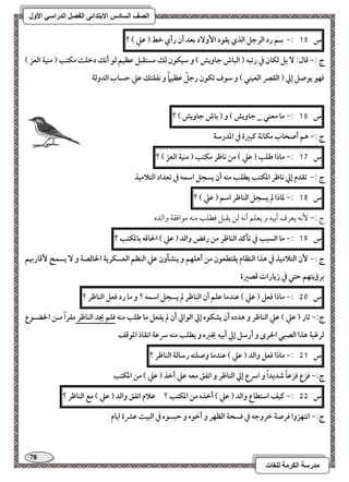 78 
مذرسح انكرمح نهغاخ 
انصف انسادس الاترذائى انفصم انذراسي الأول 
س 15 :- بـؿ رد افرجؾ افذي يؼقد ا وٕ دٓ بعد أن رأي خط ) ظع ( ؟ 
ج :- ؿال: بؾ فؽان في رتبف ) افباش جاويش ( و شقؽقن فؽ مستؼبؾ ظظقؿ فق أكؽ دخؾت مؽتب ) مـقة افعز ( 
ؾفق يقصؾ إلي ) افؼصر افعقـل ( و شقف تؽقن رجؾً ظظقماً و كػؼتؽ ظع حساب افدوفة 
س 16 :- ما معـل _ جاويش ( و ) باش جاويش ( ؟ 
ج :- هؿ أصحاب مؽاكة ـبرة في اددرشة 
س 17 :- ماذا ضؾب ) ظع ( مـ كاطر مؽتب ) مـقة افعز ( ؟ 
ج :- تؼدم إلي كاطر ادؽتب يطؾب مـف أن يسجؾ اشؿف في تعداد افتلامقذ 
س 18 :- داذا لم يسجؾ افـاطر اشؿ ) ظع ( ؟ 
ج 9, كٕف يعرف أمسقف و يعؾؿ أكف مًـ يؼبؾ موطؾى مـف مقاموؼي وامًده 
س 19 :- ما افسبب في تلـد افـاطر مـ رؾض وافد ) ظع ( الحاؿف بادؽتب ؟ 
ج :- نٕ افتلامقذ في هذا افـظام يؼتطعقن مـ أهؾفؿ و يـشلون ظع افـظؿ افعسؽرية الخافصة و يسؿح ؿٕاربهؿ 
برؤيتفؿ حتل في زيارات ؿصرة 
س 51 :- ماذا ؾعؾ ) ظع ( ظـدما ظؾؿ أن افـاطر لم يسجؾ اشؿف ؟ و ما رد ؾعؾ افـاطر ؟ 
ج:- ثار ) ظع ( ظع افـاطر و هدده أن يشؽقه إلي افقالي أن لم يػعؾ ما ضؾب مـف ؾؾؿ يجد افـاطر مػراً مــ الخضـقع 
فرؽبة هذا افصبل الجرى و أرشؾ إلي أبقف يخزه و يطؾب مـف سرظة اكؼاذ ادقؿػ 
س 51 :- ماذا ؾعؾ وافد ) ظع ( ظـدما وصؾتف رشافة افـاطر ؟ 
ج:- ؾزع ؾزظاً صديداً و اسرع إلي افـاطر و اتػؼ معف ظع أخذ ) ظع ( مـ ادؽتب 
س 55 :- ـقػ اشتطاع وافد ) ظع ( أخذه مـ ادؽتب ؟ ظلام اتػؼ وافد ) ظع ( مع افـاطر ؟ 
ج:- اكتفزوا ؾرصة خروجف في ؾسحة افظفر و أخقه و حبسقه في افبقت ظؼة ايام 
 