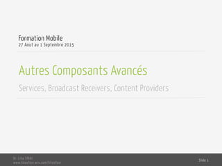 Autres Composants Avancés
Services, Broadcast Receivers, Content Providers
Formation Mobile
27 Aout au 1 Septembre 2015
Dr. Lilia SFAXI
www.liliasfaxi.wix.com/liliasfaxi
Slide 1
 