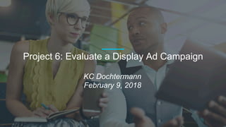 Project 6: Evaluate a Display Ad Campaign
KC Dochtermann
February 9, 2018
 