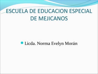 ESCUELA DE EDUCACION ESPECIAL
        DE MEJICANOS


    Licda. Norma Evelyn Morán
 