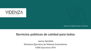 Servicios públicos de calidad para todos
CADE Ejecutivos 2019
Janice Seinfeld
Directora Ejecutiva de Videnza Consultores
 