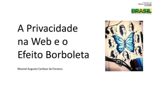 A Privacidade
na Web e o
Efeito Borboleta
Manoel Augusto Cardoso da Fonseca
 
