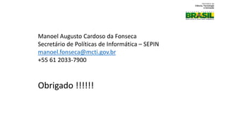 Manoel Augusto Cardoso da Fonseca
Secretário de Políticas de Informática – SEPIN
manoel.fonseca@mcti.gov.br
+55 61 2033-7900
Obrigado !!!!!!
 