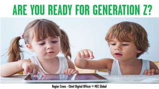 ARE YOU READY FOR GENERATION Z?
Rogier Croes - Chief Digital Officer @ MEC Global
 