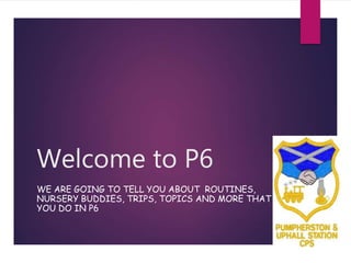 Welcome to P6
WE ARE GOING TO TELL YOU ABOUT ROUTINES,
NURSERY BUDDIES, TRIPS, TOPICS AND MORE THAT
YOU DO IN P6
 
