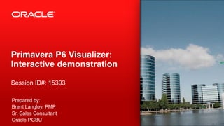 Primavera P6 Visualizer:
Interactive demonstration
Session ID#: 15393
Prepared by:
Brent Langley, PMP
Sr. Sales Consultant
Oracle PGBU
 