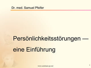 1www.seminare-ps.net
Persönlichkeitsstörungen —
eine Einführung
Dr. med. Samuel Pfeifer
 