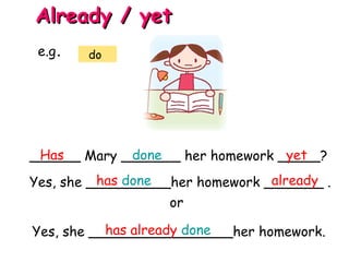 ______ Mary _______ her homework _____?
Yes, she __________her homework _______ .
Has done yet
has done already
Already / yetAlready / yet
e.g. do
Yes, she _________________her homework.has already done
or
 