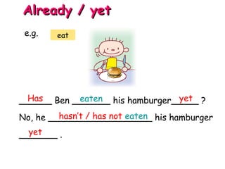 ______ Ben _______ his hamburger_____ ?
No, he ___________________ his hamburger
_______ .
Has eaten yet
hasn’t / has not eaten
Already / yetAlready / yet
e.g. eat
yet
 
