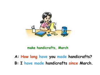 make handicrafts, March
A: How long have you made handicrafts?
B: I have made handicrafts since March.
 