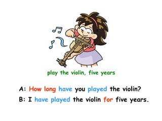 play the violin, five years
A: How long have you played the violin?
B: I have played the violin for five years.
 