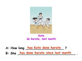 Kate
do karate, last month
A: How long ___________________ ?
B: She _____________________________ .
has Kate done karate
has done karate since last month
 