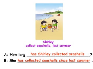 Shirley
collect seashells, last summer
A: How long ____________________________?
B: She ________________________________ .
has Shirley collected seashells
has collected seashells since last summer
 