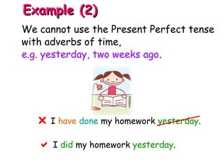 I have done my homework yesterday.
 I did my homework yesterday.

Example (2)Example (2)
We cannot use the Present Perfect tense
with adverbs of time,
e.g. yesterday, two weeks ago.
 