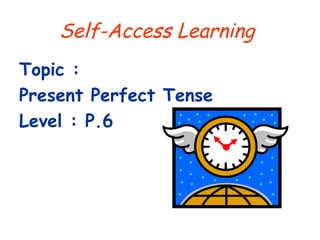 Self-Access Learning
Topic :
Present Perfect Tense
Level : P.6
 