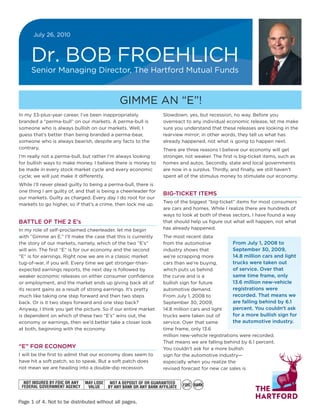 July 26, 2010



     Dr. BOB FROEHLICH
     Senior Managing Director, The Hartford Mutual Funds


                                             GIMME AN “E”!
In my 33-plus-year career, I’ve been inappropriately            Slowdown, yes, but recession, no way. Before you
branded a “perma-bull” on our markets. A perma-bull is          overreact to any individual economic release, let me make
someone who is always bullish on our markets. Well, I           sure you understand that these releases are looking in the
guess that’s better than being branded a perma-bear,            rearview mirror; in other words, they tell us what has
someone who is always bearish, despite any facts to the         already happened, not what is going to happen next.
contrary.                                                       There are three reasons I believe our economy will get
I’m really not a perma-bull, but rather I’m always looking      stronger, not weaker. The ﬁrst is big-ticket items, such as
for bullish ways to make money. I believe there is money to     homes and autos. Secondly, state and local governments
be made in every stock market cycle and every economic          are now in a surplus. Thirdly, and ﬁnally, we still haven’t
cycle; we will just make it differently.                        spent all of the stimulus money to stimulate our economy.
While I’ll never plead guilty to being a perma-bull, there is
one thing I am guilty of, and that is being a cheerleader for
                                                                BIG-TICKET ITEMS
our markets. Guilty as charged. Every day I do root for our
                                                                Two of the biggest “big-ticket” items for most consumers
markets to go higher, so if that’s a crime, then lock me up.
                                                                are cars and homes. While I realize there are hundreds of
                                                                ways to look at both of these sectors, I have found a way
BATTLE OF THE 2 E’s                                             that should help us ﬁgure out what will happen, not what
In my role of self-proclaimed cheerleader, let me begin         has already happened.
with “Gimme an E.” I’ll make the case that this is currently    The most recent data
the story of our markets, namely, which of the two “E’s”        from the automotive            From July 1, 2008 to
will win. The ﬁrst “E” is for our economy and the second        industry shows that            September 30, 2009,
“E” is for earnings. Right now we are in a classic market       we’re scrapping more           14.8 million cars and light
tug-of-war, if you will. Every time we get stronger-than-       cars than we’re buying,        trucks were taken out
expected earnings reports, the next day is followed by          which puts us behind           of service. Over that
weaker economic releases on either consumer conﬁdence           the curve and is a             same time frame, only
or employment, and the market ends up giving back all of        bullish sign for future        13.6 million new-vehicle
its recent gains as a result of strong earnings. It’s pretty    automotive demand.             registrations were
much like taking one step forward and then two steps            From July 1, 2008 to           recorded. That means we
back. Or is it two steps forward and one step back?             September 30, 2009,            are falling behind by 6.1
Anyway, I think you get the picture. So if our entire market    14.8 million cars and light    percent. You couldn’t ask
is dependent on which of these two “E’s” wins out, the          trucks were taken out of       for a more bullish sign for
economy or earnings, then we’d better take a closer look        service. Over that same        the automotive industry.
at both, beginning with the economy.                            time frame, only 13.6
                                                                million new-vehicle registrations were recorded.
                                                                That means we are falling behind by 6.1 percent.
“E” FOR ECONOMY                                                 You couldn’t ask for a more bullish
I will be the ﬁrst to admit that our economy does seem to       sign for the automotive industry—
have hit a soft patch, so to speak. But a soft patch does       especially when you realize the
not mean we are heading into a double-dip recession.            revised forecast for new car sales is




Page 1 of 4. Not to be distributed without all pages.
 
