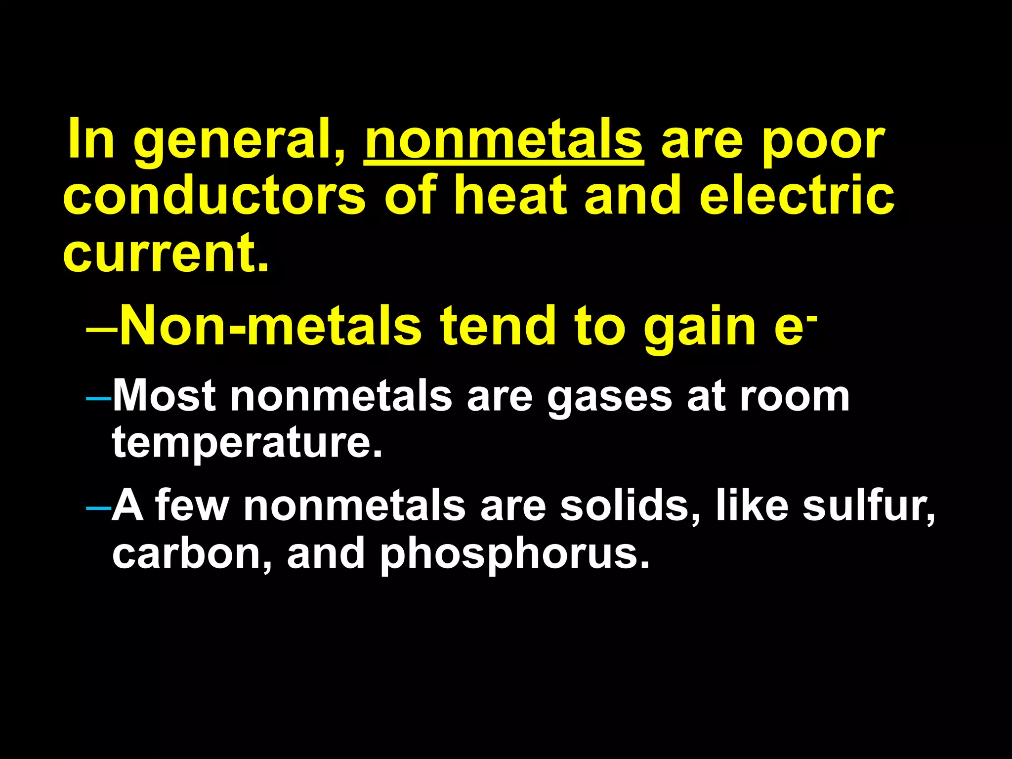 In general, nonmetals are poor
conductors of heat and electric
current.
 –Non-metals tend to gain e-
–Most nonmetals are gases at room
 temperature.
–A few nonmetals are solids, like sulfur,
 carbon, and phosphorus.
 