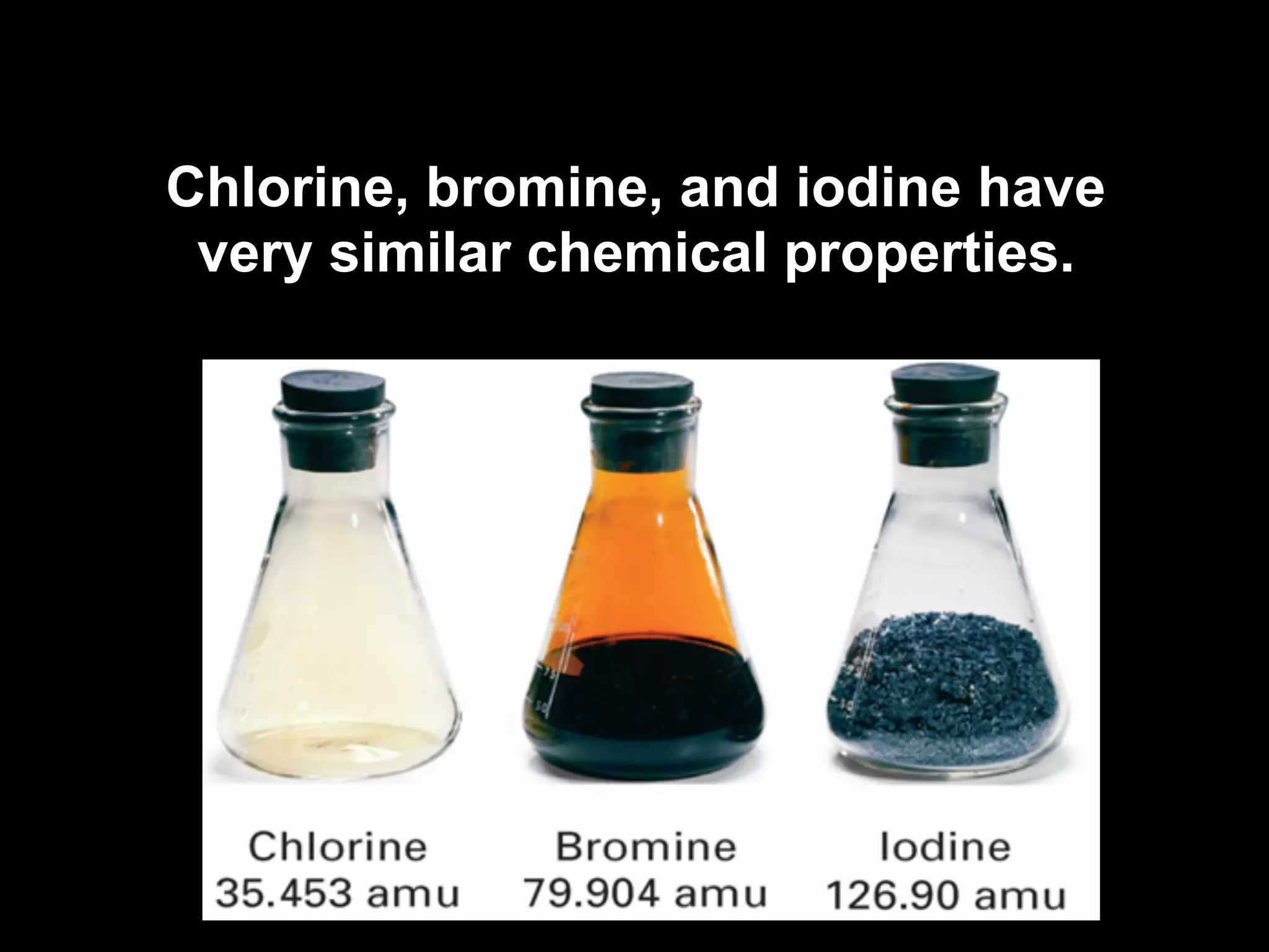 Chlorine, bromine, and iodine have
 very similar chemical properties.
 