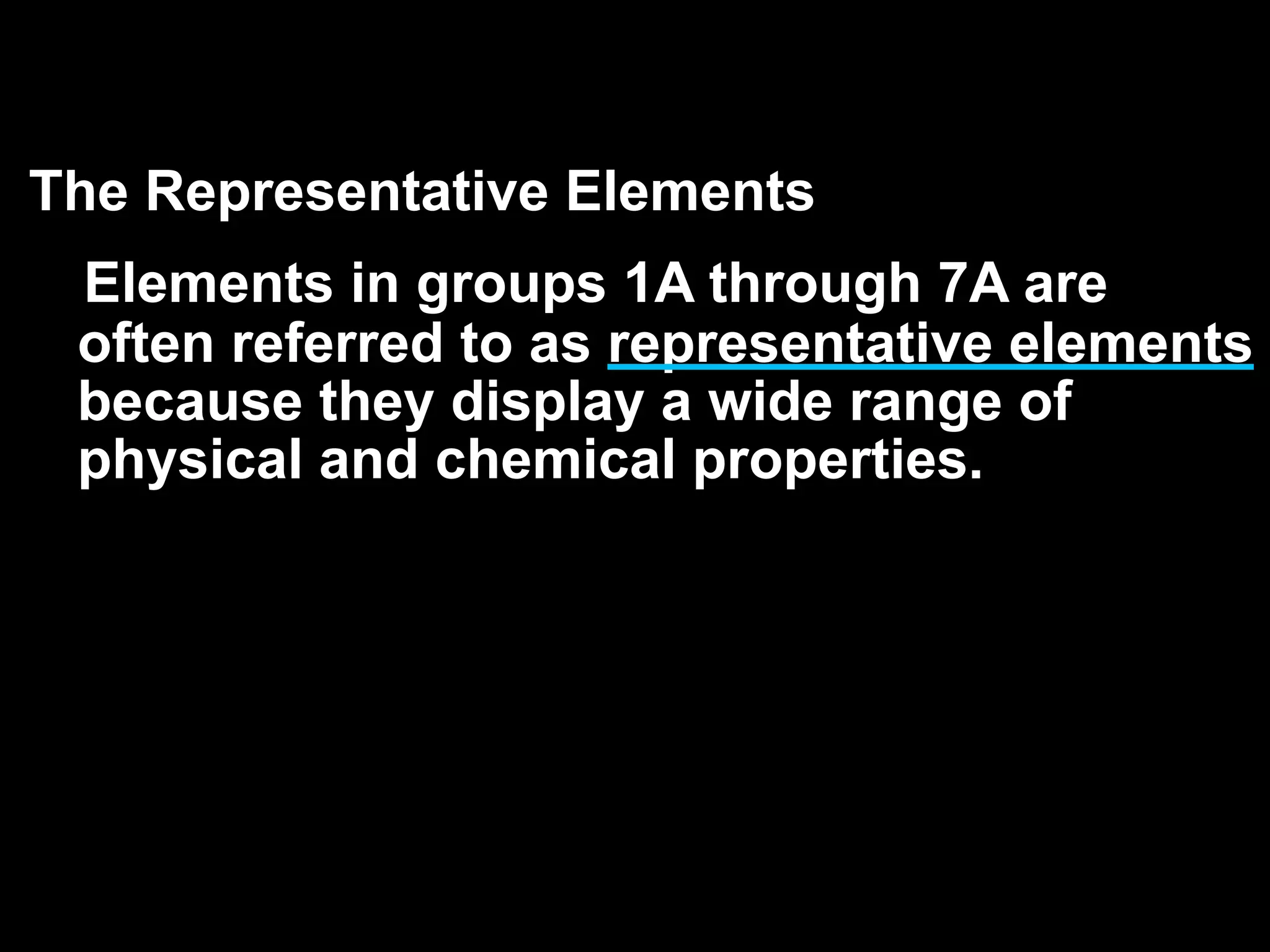 The Representative Elements
 Elements in groups 1A through 7A are
 often referred to as representative elements
 because they display a wide range of
 physical and chemical properties.
 