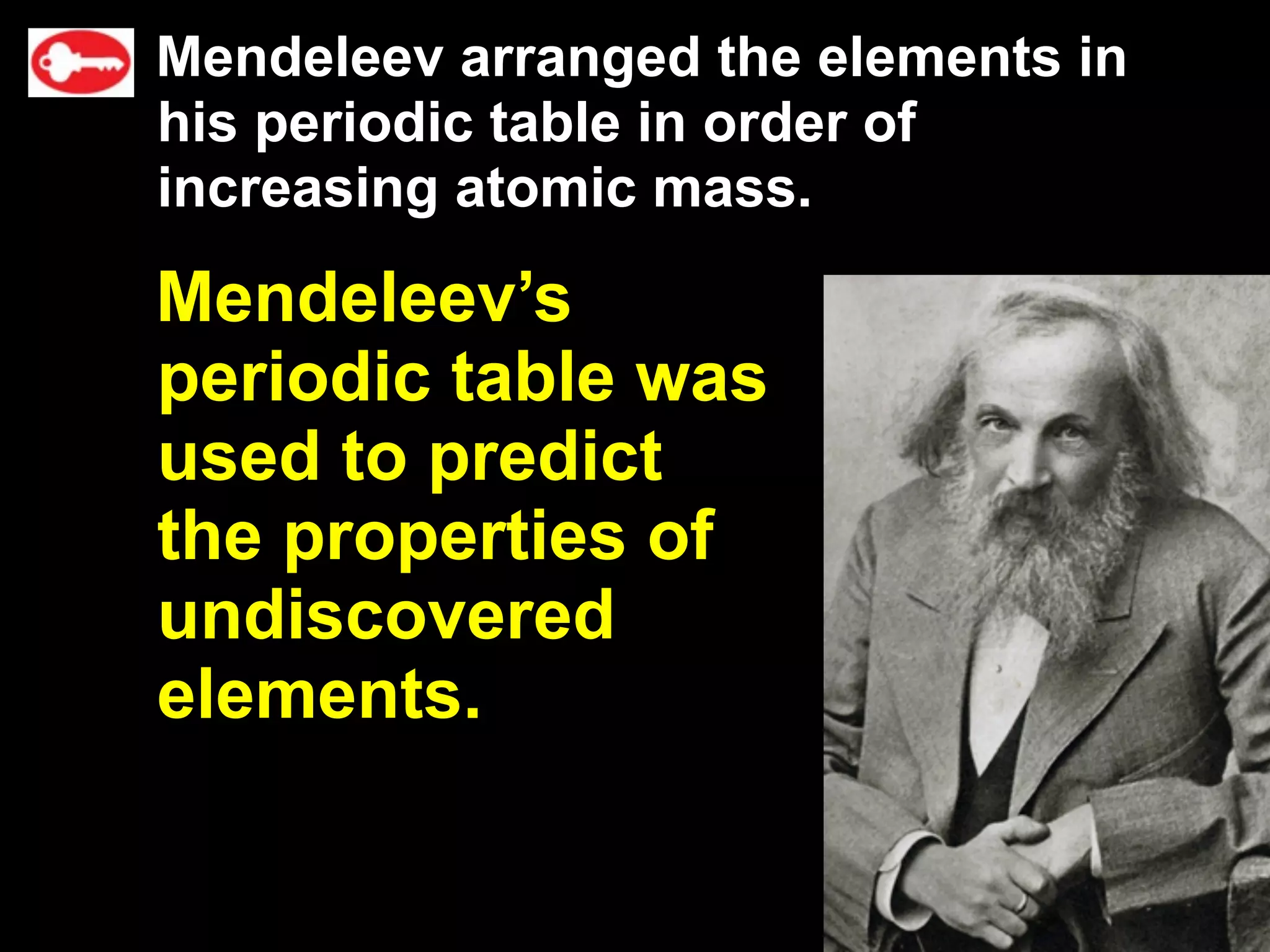 Mendeleev arranged the elements in
his periodic table in order of
increasing atomic mass.

Mendeleev’s
periodic table was
used to predict
the properties of
undiscovered
elements.
 