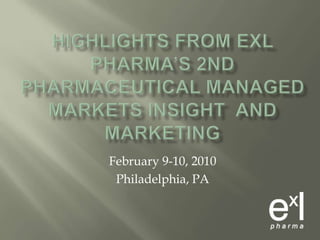 Highlights from ExLPharma’s 2nd Pharmaceutical Managed Markets Insight  and Marketing February 9-10, 2010 Philadelphia, PA 