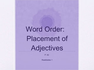 Word Order:  Placement of Adjectives P. 62  Realidades 1 