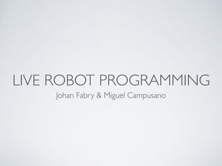 LIVE ROBOT PROGRAMMING 
Johan Fabry & Miguel Campusano 
 