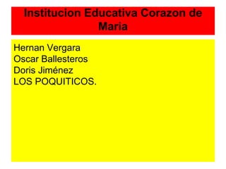Institucion Educativa Corazon de 
Maria 
Hernan Vergara 
Oscar Ballesteros 
Doris Jiménez 
LOS POQUITICOS. 
 