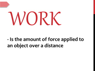 WORK
- Is the amount of force applied to
an object over a distance
 