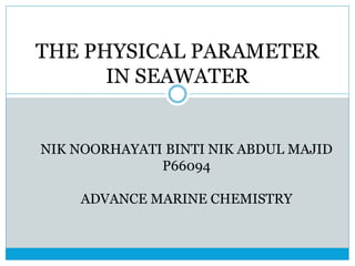 THE PHYSICAL PARAMETER
IN SEAWATER
NIK NOORHAYATI BINTI NIK ABDUL MAJID
P66094
ADVANCE MARINE CHEMISTRY
 