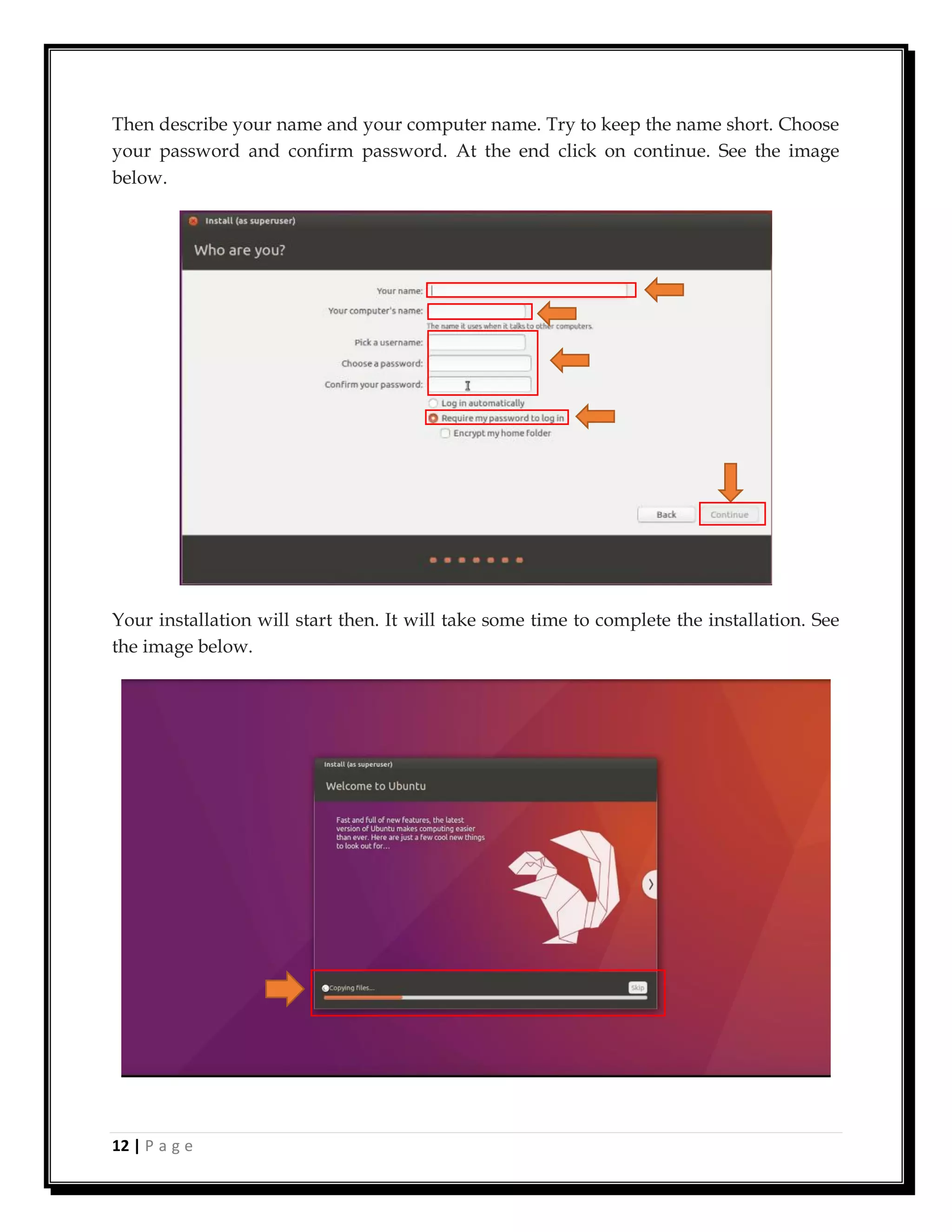 12 | P a g e
Then describe your name and your computer name. Try to keep the name short. Choose
your password and confirm password. At the end click on continue. See the image
below.
Your installation will start then. It will take some time to complete the installation. See
the image below.
 