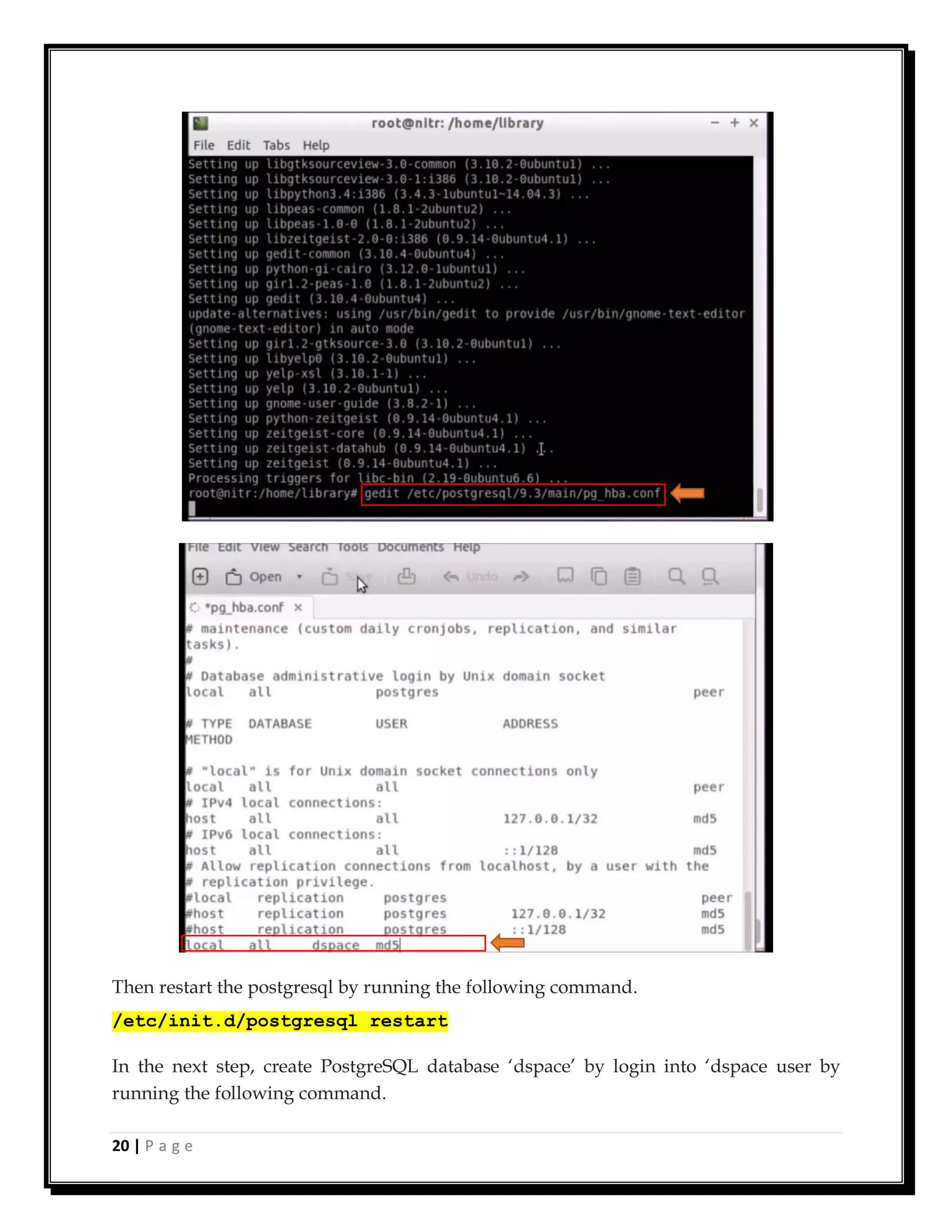 20 | P a g e
Then restart the postgresql by running the following command.
/etc/init.d/postgresql restart
In the next step, create PostgreSQL database ‘dspace’ by login into ‘dspace user by
running the following command.
 