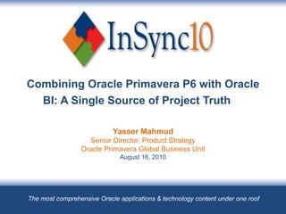 Combining Oracle Primavera P6 with Oracle BI: A Single Source of Project TruthYasser MahmudSenior Director, Product StrategyOracle Primavera Global Business UnitAugust 16, 2010 The most comprehensive Oracle applications & technology content under one roof 