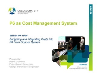 REMINDER
Check in on the
COLLABORATE mobile app
P6 as Cost Management System
Prepared by:
Patrick O’Connell
Project Control Group Lead
Georgia Transmission Corporation
Budgeting and Integrating Costs Into
P6 From Finance System
Session ID#: 15459
 