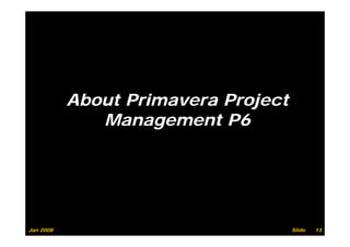 About P i
           Ab t Primavera Project
                          P j t
              Management P6




Jan 2008                            Slide   13
 