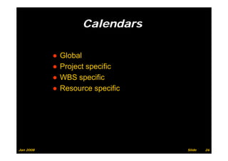 Calendars

           ●   Global
           ●   Project specific
           ●          p
               WBS specific
           ●   Resource specific




Jan 2008                           Slide   26
 