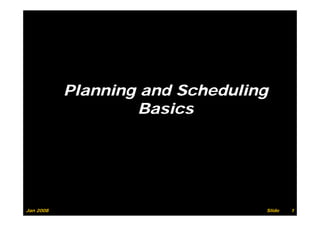 Planning and S h d li
           Pl   i     d Scheduling
                   Basics




Jan 2008                         Slide   1
 