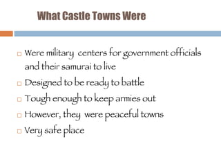What Castle Towns Were Were military  centers for government officials and their samurai to live Designed to be ready to battle Tough enough to keep armies out However, they  were peaceful towns Very safe place 