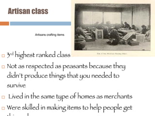 Artisan class 3 rd  highest ranked class Not as respected as peasants because they didn’t produce things that you needed to survive Lived in the same type of homes as merchants Were skilled in making items to help people get things done Artisans crafting items 