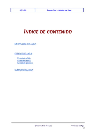 UCV-CIS Examen Final - Cuidados del Agua
Estefanny Ortíz Vásquez Cuidados del Agua
2
ÍNDICE DE CONTENIDO
IMPORTANCIA DEL AGUA
ESTADOS DEL AGUA
En estado sólido
En estado líquido
En estado gaseoso
CUIDADOS DEL AGUA
 
