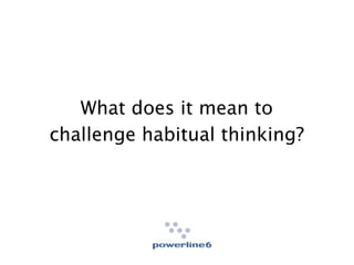 What does it mean to
challenge habitual thinking?




                               1
 